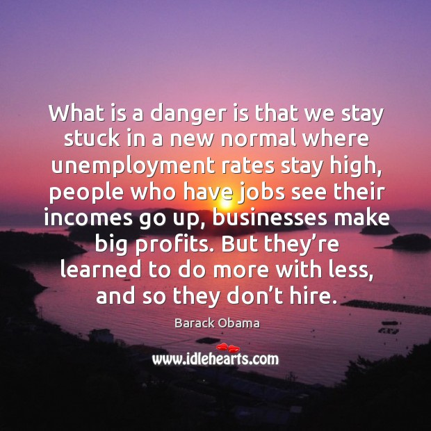 What is a danger is that we stay stuck in a new normal where unemployment rates stay high Barack Obama Picture Quote
