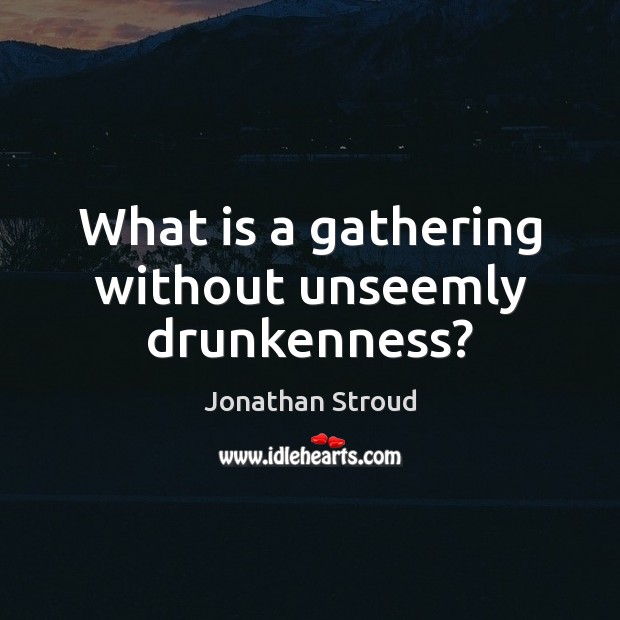 What is a gathering without unseemly drunkenness? Jonathan Stroud Picture Quote
