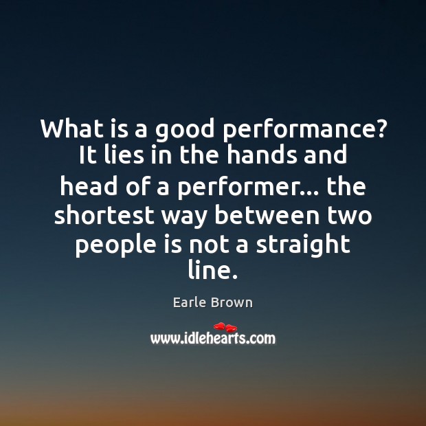 What is a good performance? It lies in the hands and head Earle Brown Picture Quote
