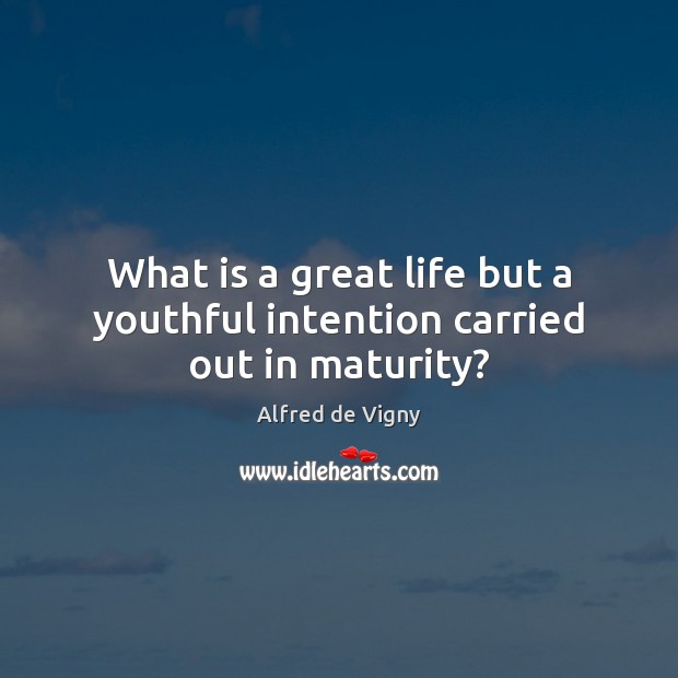 What is a great life but a youthful intention carried out in maturity? Alfred de Vigny Picture Quote