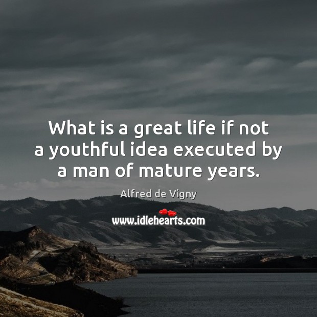 What is a great life if not a youthful idea executed by a man of mature years. Alfred de Vigny Picture Quote