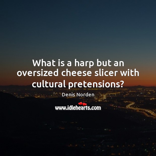 What is a harp but an oversized cheese slicer with cultural pretensions? Denis Norden Picture Quote