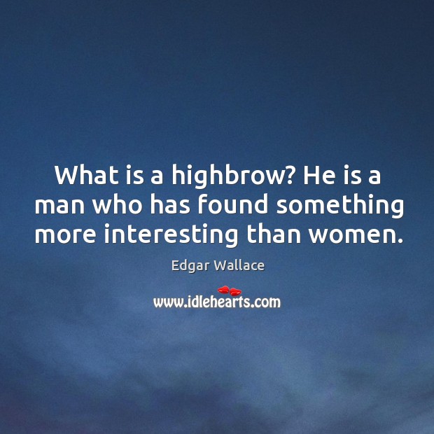 What is a highbrow? he is a man who has found something more interesting than women. Edgar Wallace Picture Quote