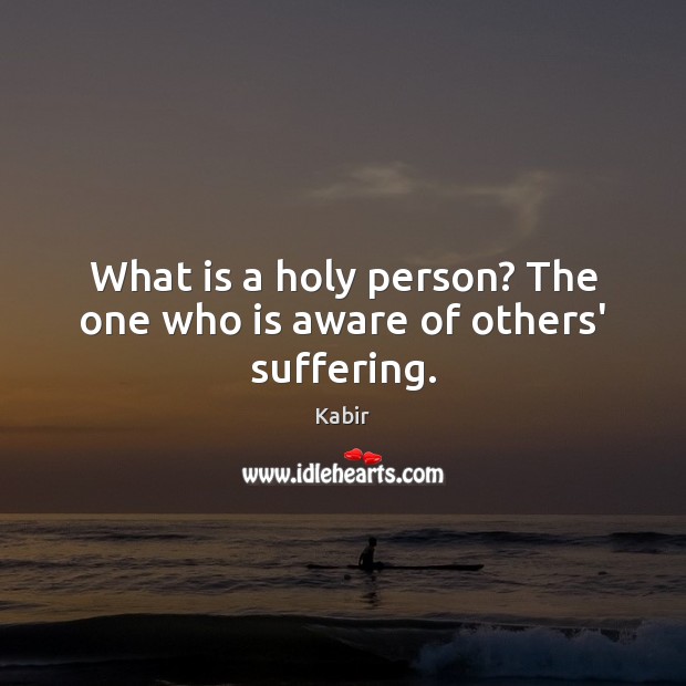 What is a holy person? The one who is aware of others’ suffering. Kabir Picture Quote