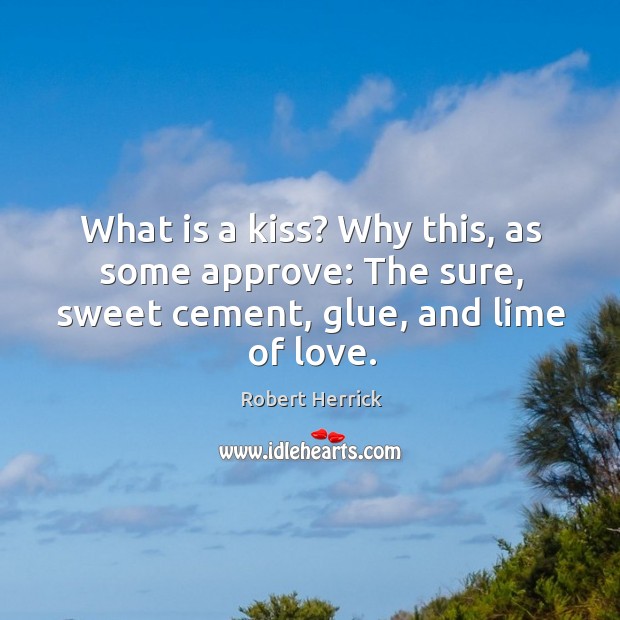 What is a kiss? why this, as some approve: the sure, sweet cement, glue, and lime of love. Robert Herrick Picture Quote