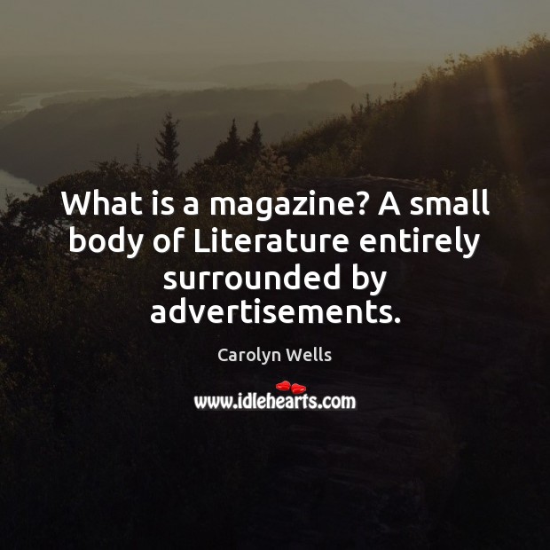 What is a magazine? A small body of Literature entirely surrounded by advertisements. Carolyn Wells Picture Quote