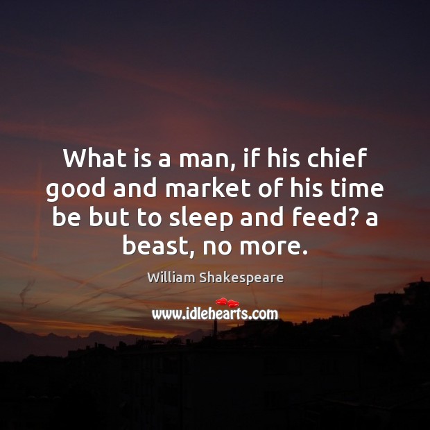 What is a man, if his chief good and market of his Image