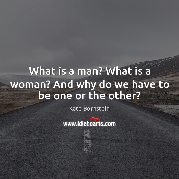 What is a man? What is a woman? And why do we have to be one or the other? Kate Bornstein Picture Quote