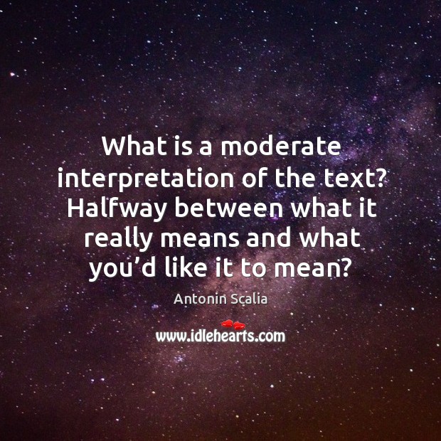 What is a moderate interpretation of the text? halfway between what it really means and what you’d like it to mean? Antonin Scalia Picture Quote