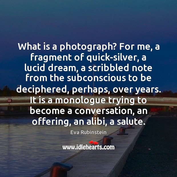 What is a photograph? For me, a fragment of quick-silver, a lucid Image