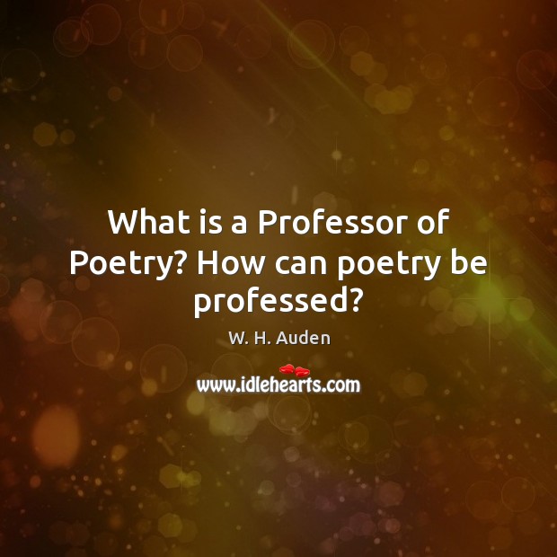 What is a Professor of Poetry? How can poetry be professed? W. H. Auden Picture Quote