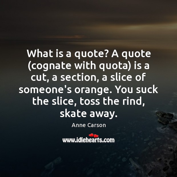 What is a quote? A quote (cognate with quota) is a cut, Anne Carson Picture Quote
