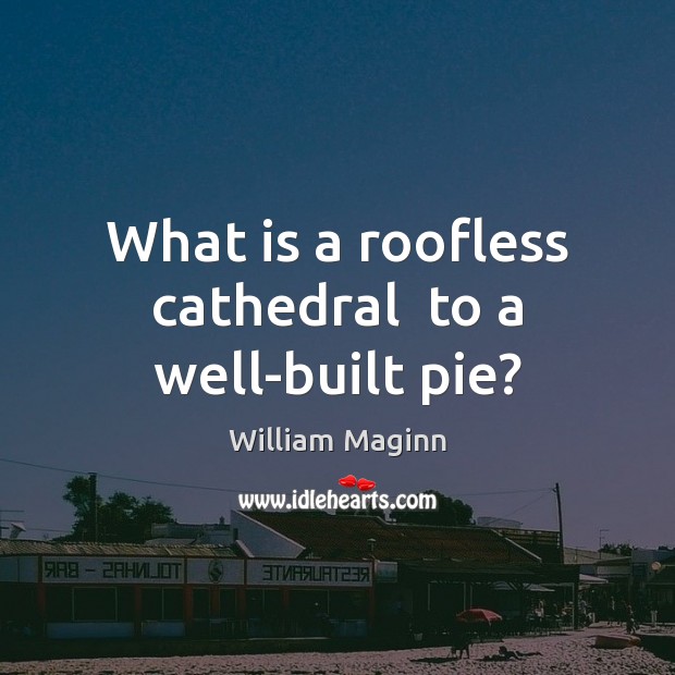What is a roofless cathedral  to a well-built pie? William Maginn Picture Quote