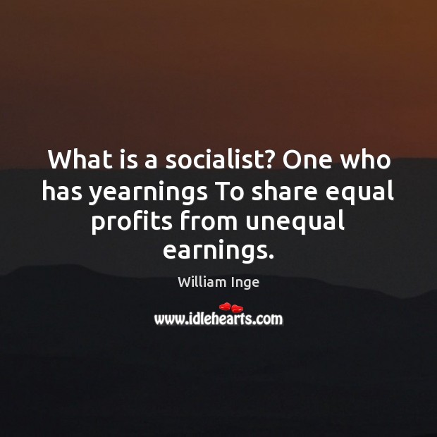 What is a socialist? One who has yearnings To share equal profits from unequal earnings. William Inge Picture Quote