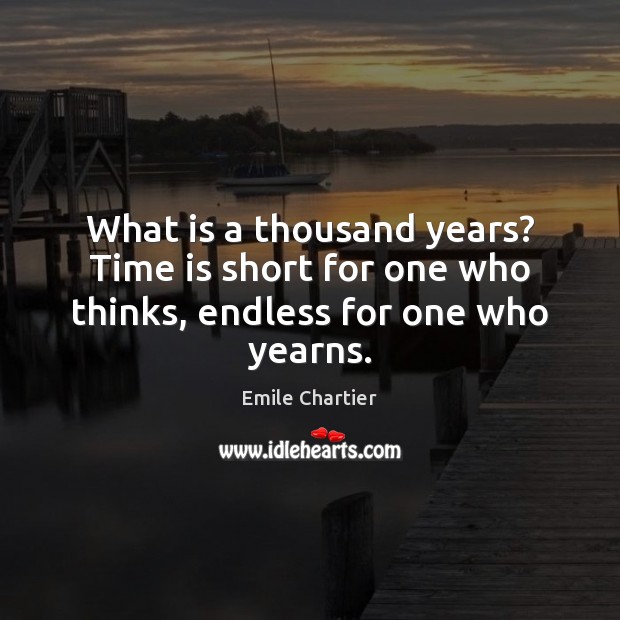 What is a thousand years? Time is short for one who thinks, endless for one who yearns. Emile Chartier Picture Quote