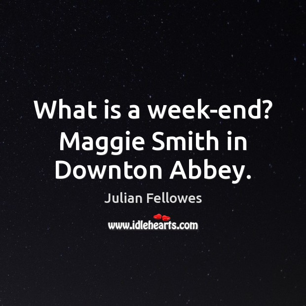 What is a week-end? Maggie Smith in Downton Abbey. Image