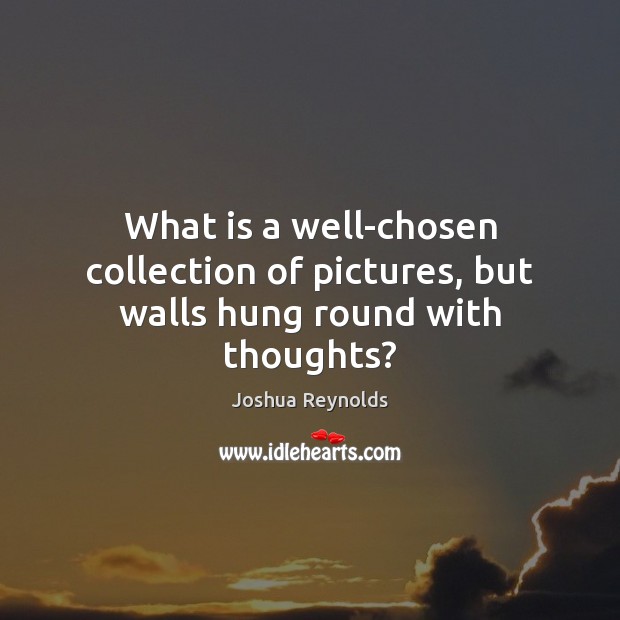 What is a well-chosen collection of pictures, but walls hung round with thoughts? Joshua Reynolds Picture Quote