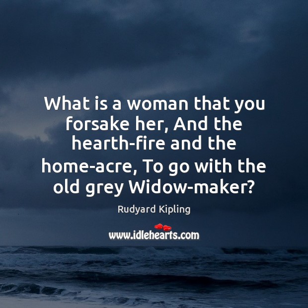 What is a woman that you forsake her, And the hearth-fire and Rudyard Kipling Picture Quote