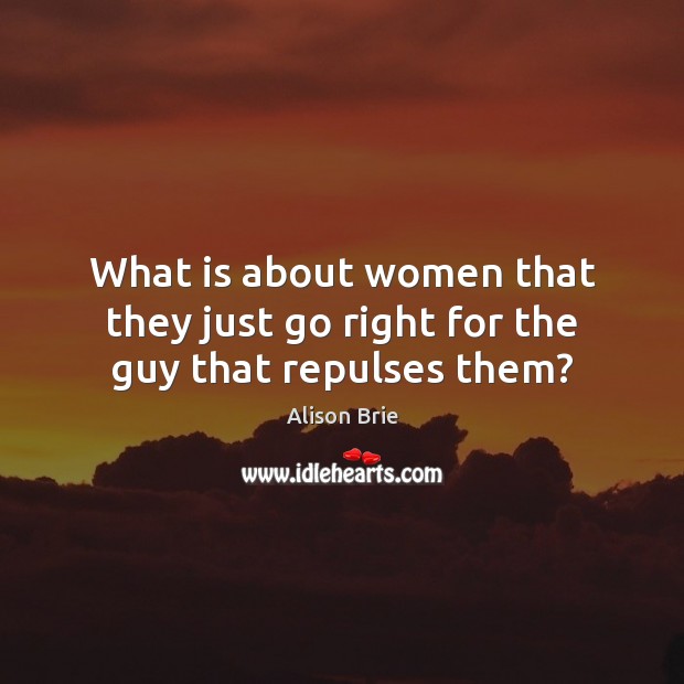 What is about women that they just go right for the guy that repulses them? Alison Brie Picture Quote