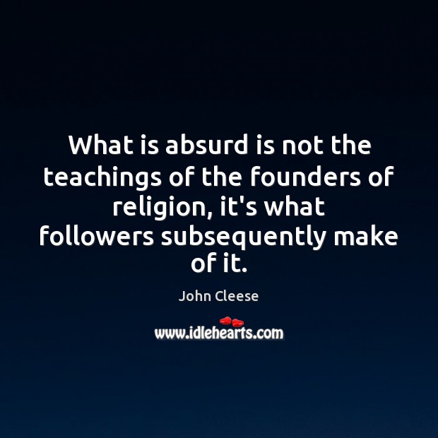What is absurd is not the teachings of the founders of religion, John Cleese Picture Quote