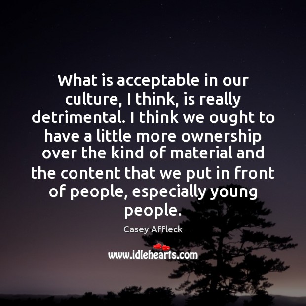 What is acceptable in our culture, I think, is really detrimental. I 