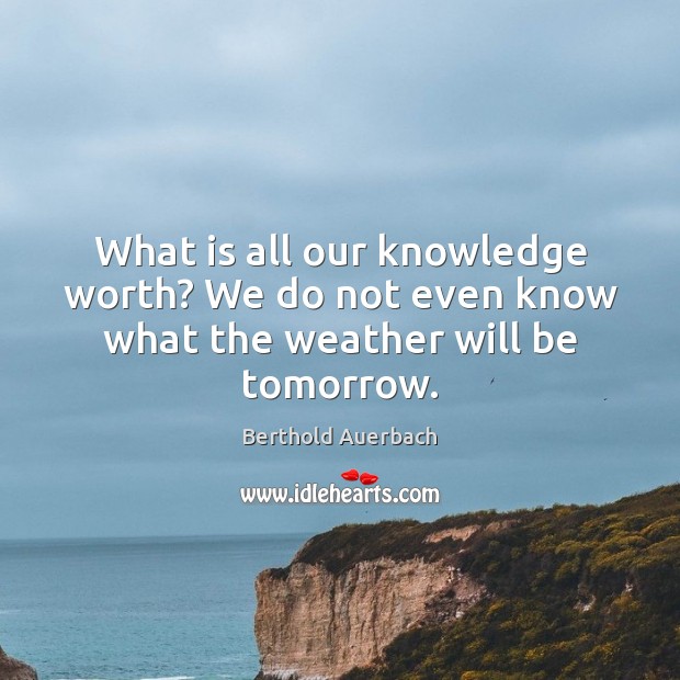 What is all our knowledge worth? We do not even know what the weather will be tomorrow. Berthold Auerbach Picture Quote