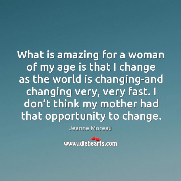 What is amazing for a woman of my age is that I change as the world is changing-and changing very Image