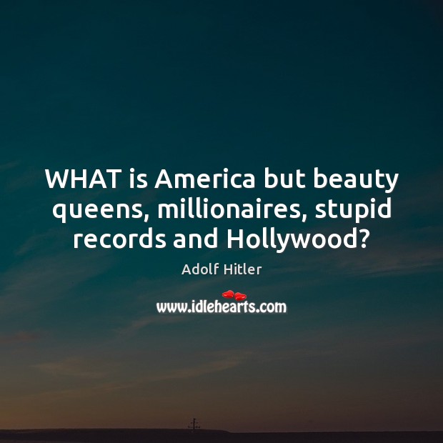 WHAT is America but beauty queens, millionaires, stupid records and Hollywood? Adolf Hitler Picture Quote