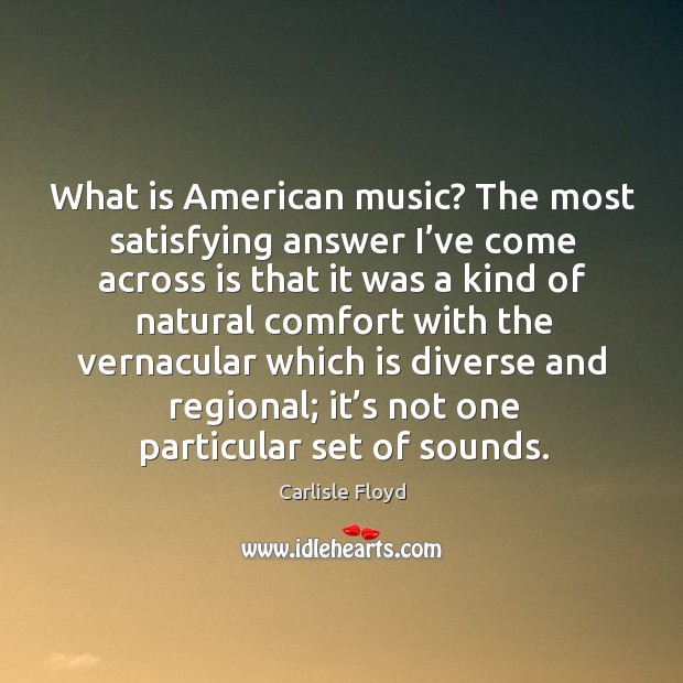 What is american music? the most satisfying answer I’ve come across is that it Carlisle Floyd Picture Quote