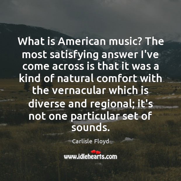 What is American music? The most satisfying answer I’ve come across is Carlisle Floyd Picture Quote