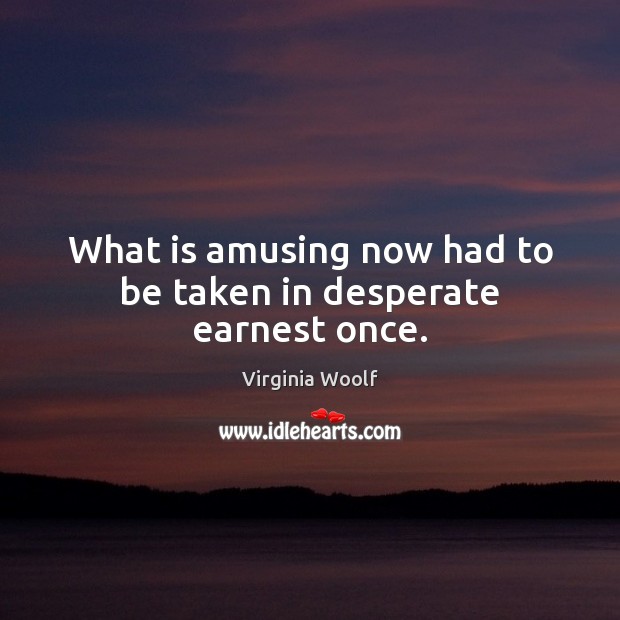 What is amusing now had to be taken in desperate earnest once. Virginia Woolf Picture Quote