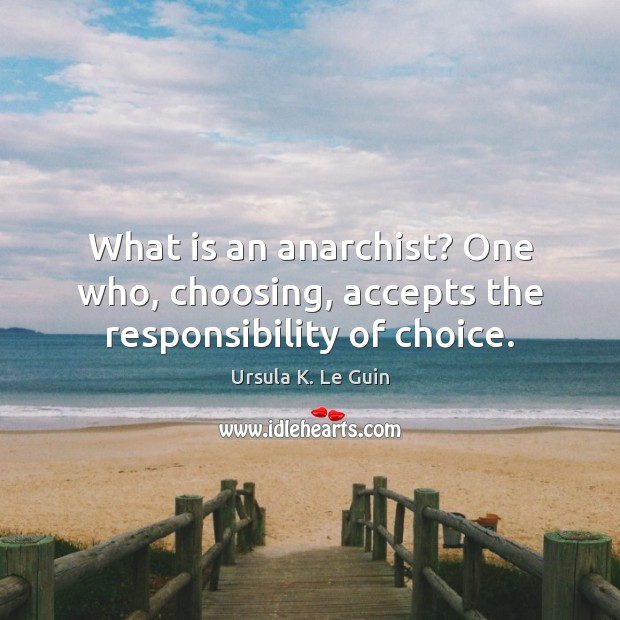 What is an anarchist? One who, choosing, accepts the responsibility of choice. Ursula K. Le Guin Picture Quote