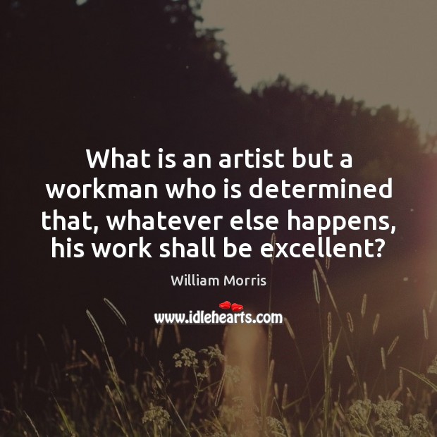 What is an artist but a workman who is determined that, whatever William Morris Picture Quote