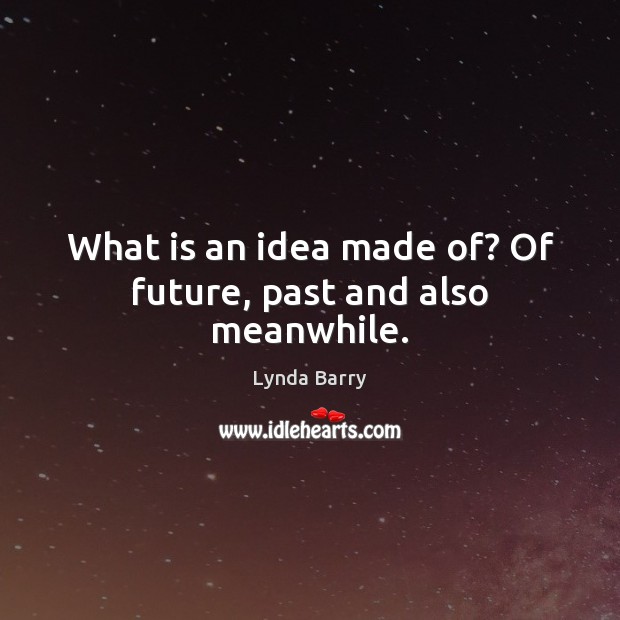 What is an idea made of? Of future, past and also meanwhile. Lynda Barry Picture Quote