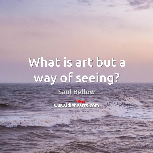 What is art but a way of seeing? Saul Bellow Picture Quote