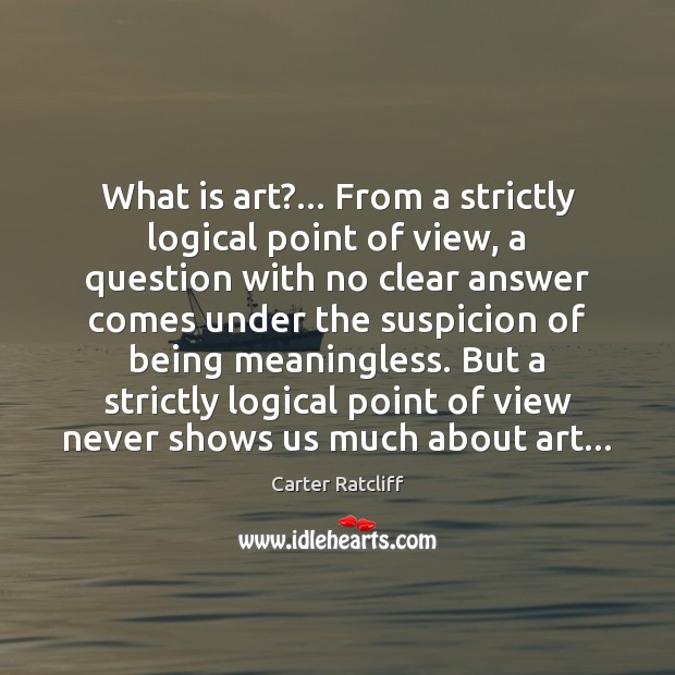 What is art?… From a strictly logical point of view, a question Carter Ratcliff Picture Quote