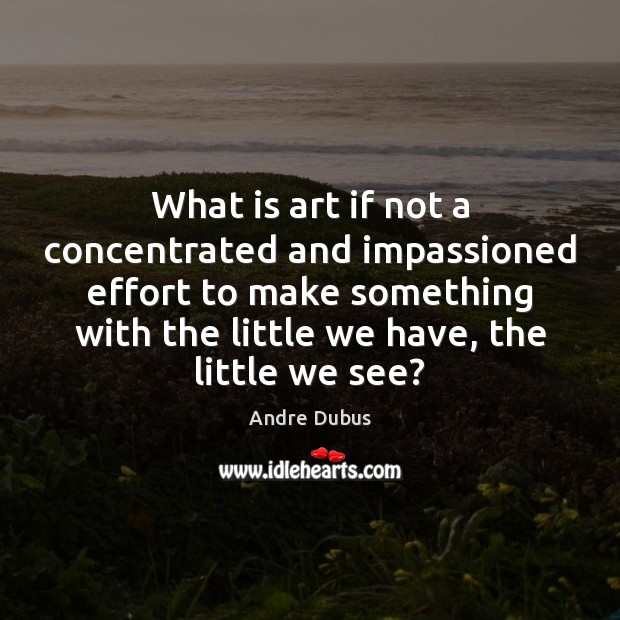 What is art if not a concentrated and impassioned effort to make Andre Dubus Picture Quote