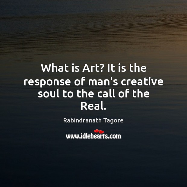 What is Art? It is the response of man’s creative soul to the call of the Real. Rabindranath Tagore Picture Quote
