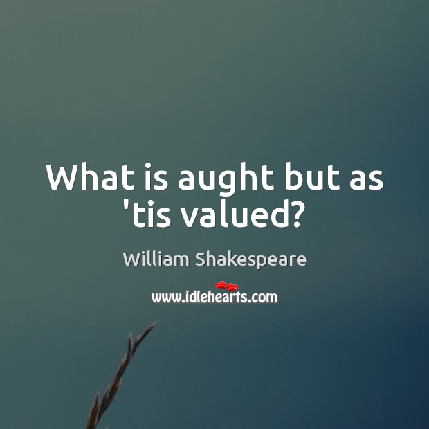 What is aught but as ’tis valued? Image