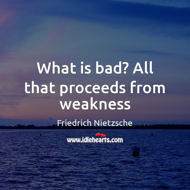 What is bad? All that proceeds from weakness Friedrich Nietzsche Picture Quote