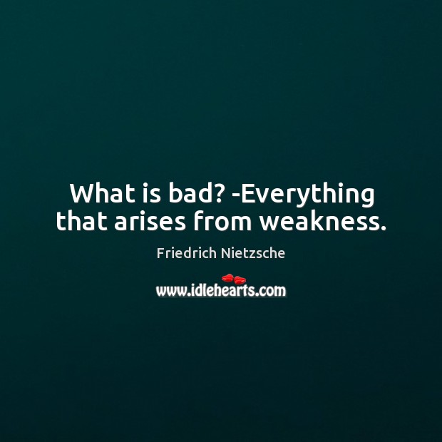 What is bad? -Everything that arises from weakness. Image