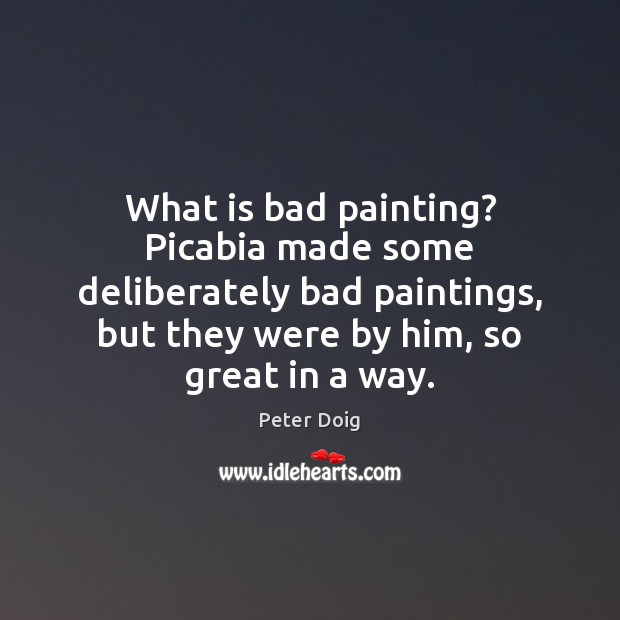 What is bad painting? Picabia made some deliberately bad paintings, but they Peter Doig Picture Quote