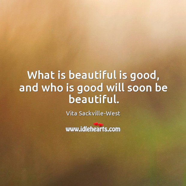 What is beautiful is good, and who is good will soon be beautiful. Vita Sackville-West Picture Quote