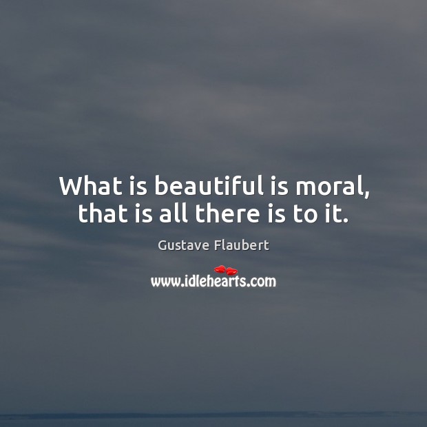 What is beautiful is moral, that is all there is to it. Gustave Flaubert Picture Quote