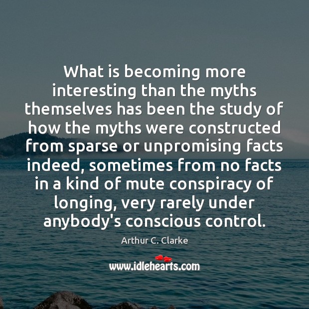 What is becoming more interesting than the myths themselves has been the Arthur C. Clarke Picture Quote