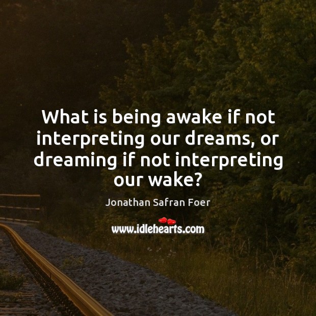 What is being awake if not interpreting our dreams, or dreaming if Jonathan Safran Foer Picture Quote
