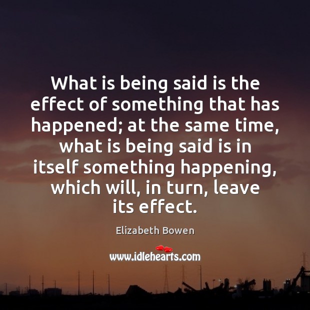What is being said is the effect of something that has happened; Elizabeth Bowen Picture Quote