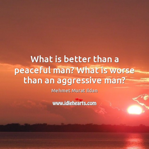 What is better than a peaceful man? What is worse than an aggressive man? Mehmet Murat Ildan Picture Quote