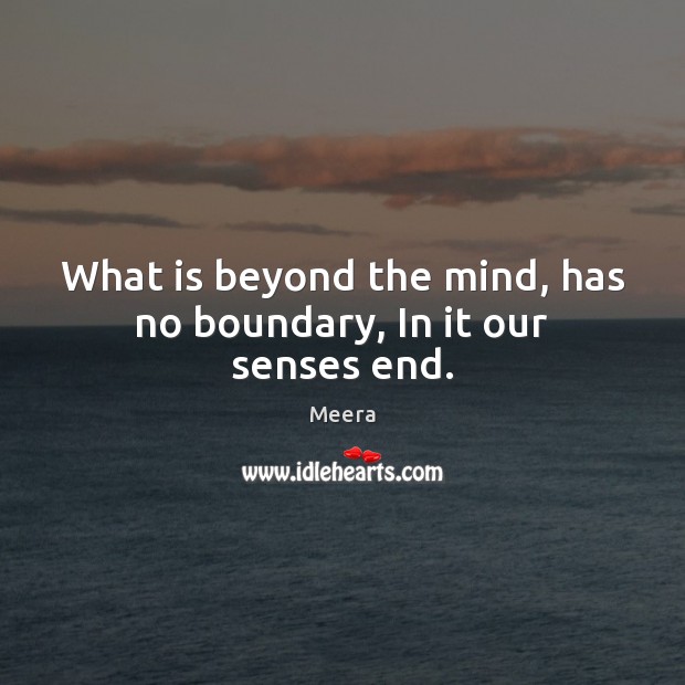 What is beyond the mind, has no boundary, In it our senses end. Meera Picture Quote
