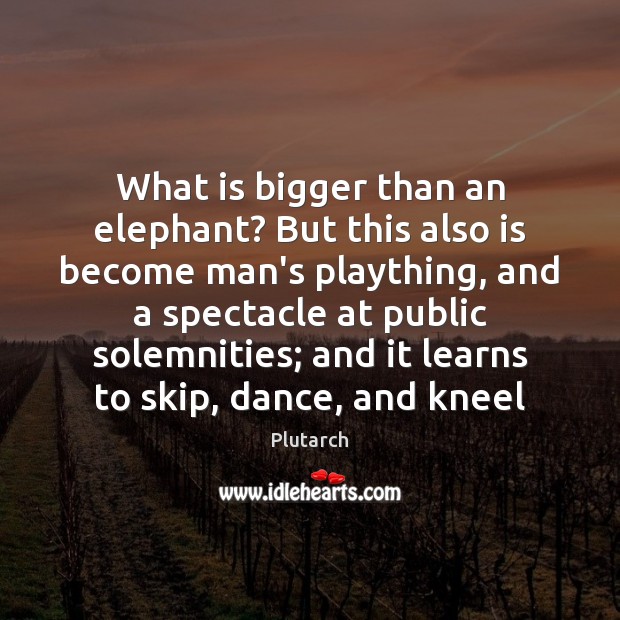 What is bigger than an elephant? But this also is become man’s Plutarch Picture Quote